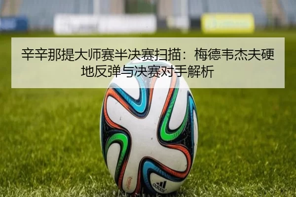 辛辛那提大师赛半决赛扫描：梅德韦杰夫硬地反弹与决赛对手解析